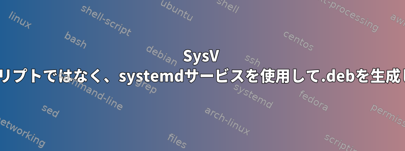 SysV initスクリプトではなく、systemdサービスを使用して.debを生成します。