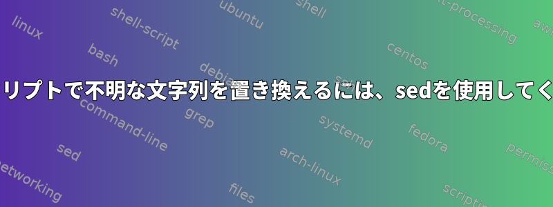 bashスクリプトで不明な文字列を置き換えるには、sedを使用してください。