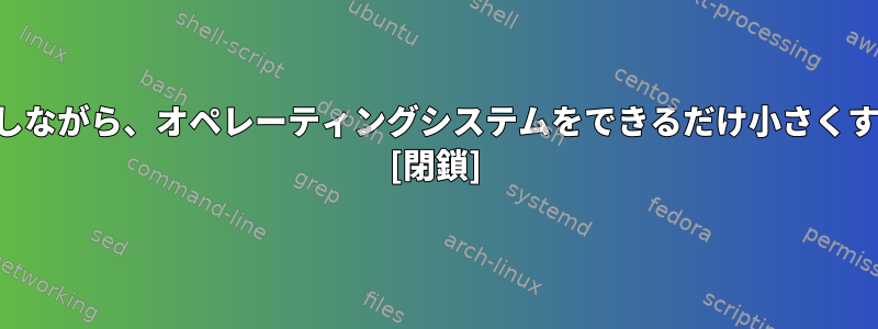 基本的な機能を提供しながら、オペレーティングシステムをできるだけ小さくする方法は何ですか？ [閉鎖]