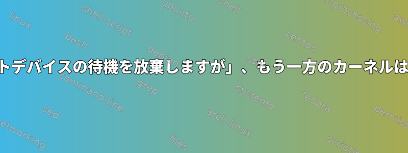 あるカーネルは「ルートデバイスの待機を放棄しますが」、もう一方のカーネルはそうではありません。