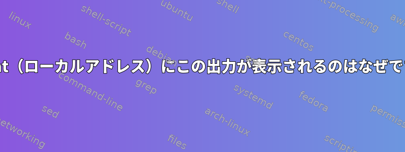 netstat（ローカルアドレス）にこの出力が表示されるのはなぜですか？