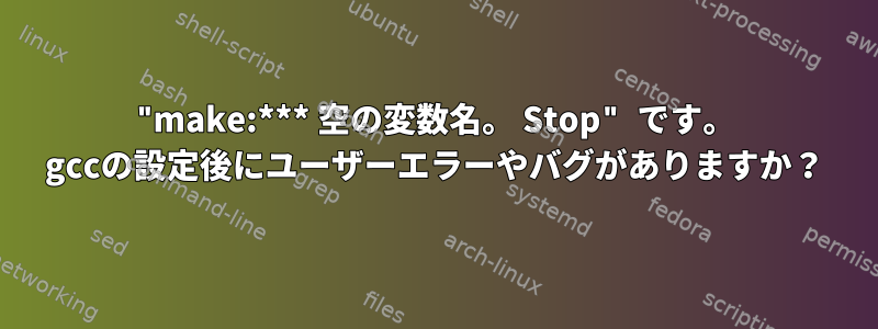 "make:*** 空の変数名。 Stop" です。 gccの設定後にユーザーエラーやバグがありますか？