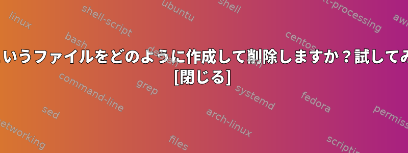 「$SHELL」というファイルをどのように作成して削除しますか？試してみてください。 [閉じる]