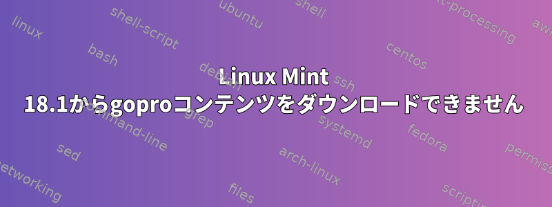 Linux Mint 18.1からgoproコンテンツをダウンロードできません