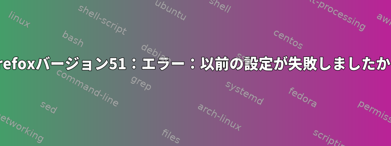 Firefoxバージョン51：エラー：以前の設定が失敗しましたか？