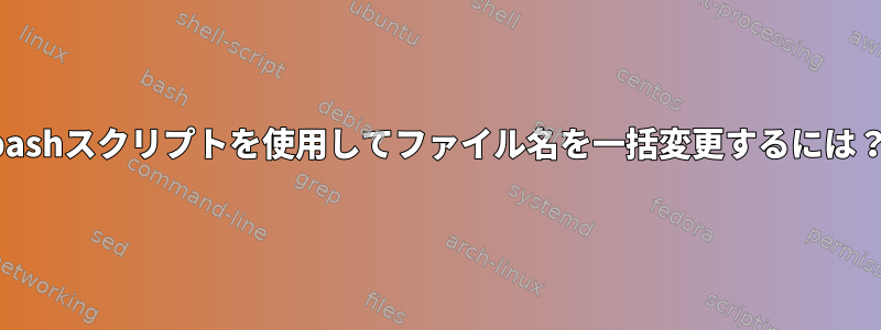 bashスクリプトを使用してファイル名を一括変更するには？