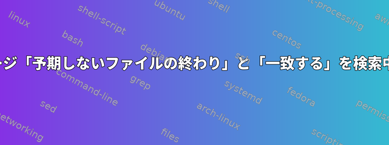 シェルスクリプト構文エラーメッセージ「予期しないファイルの終わり」と「一致する」を検索中に予期しないEOFが発生しました。