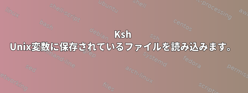 Ksh Unix変数に保存されているファイルを読み込みます。