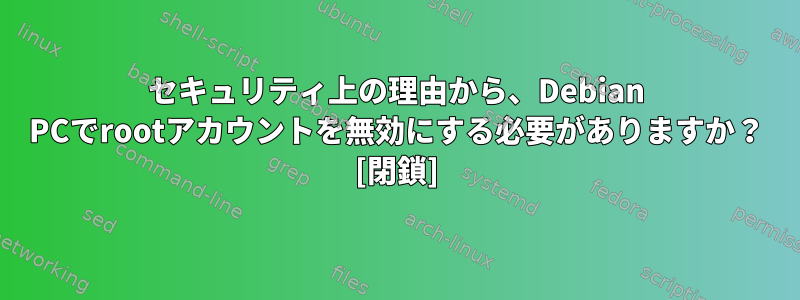 セキュリティ上の理由から、Debian PCでrootアカウントを無効にする必要がありますか？ [閉鎖]