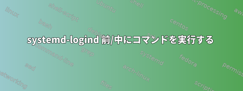 systemd-logind 前/中にコマンドを実行する