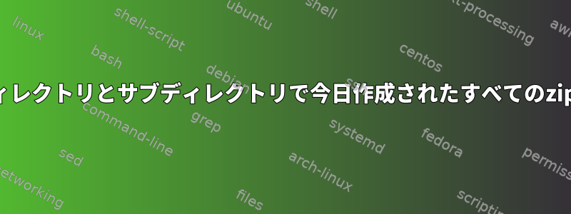 パターンに基づいて、ディレクトリとサブディレクトリで今日作成されたすべてのzipファイルを見つけます。