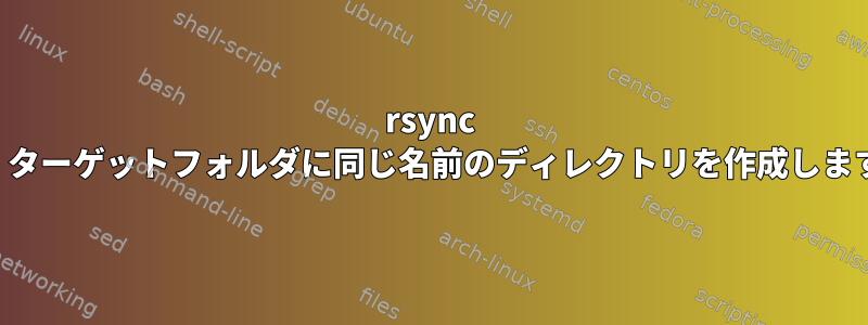 rsync は、ターゲットフォルダに同じ名前のディレクトリを作成します。