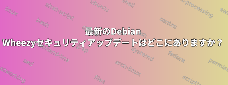 最新のDebian Wheezyセキュリティアップデートはどこにありますか？