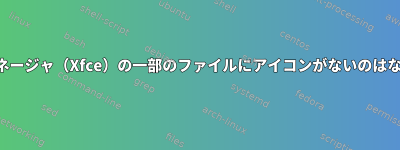 ファイルマネージャ（Xfce）の一部のファイルにアイコンがないのはなぜですか？