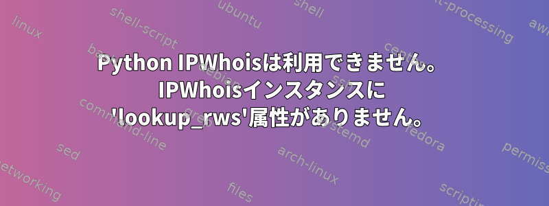 Python IPWhoisは利用できません。 IPWhoisインスタンスに 'lookup_rws'属性がありません。