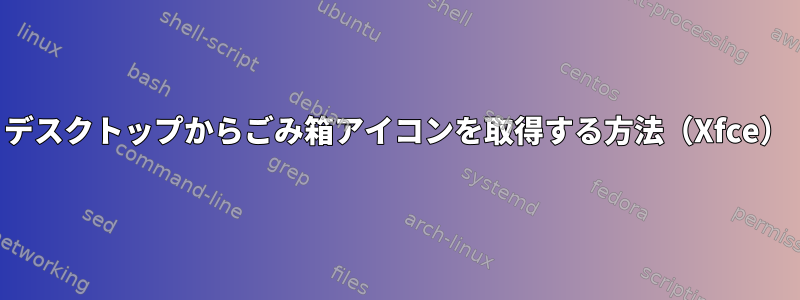 デスクトップからごみ箱アイコンを取得する方法（Xfce）