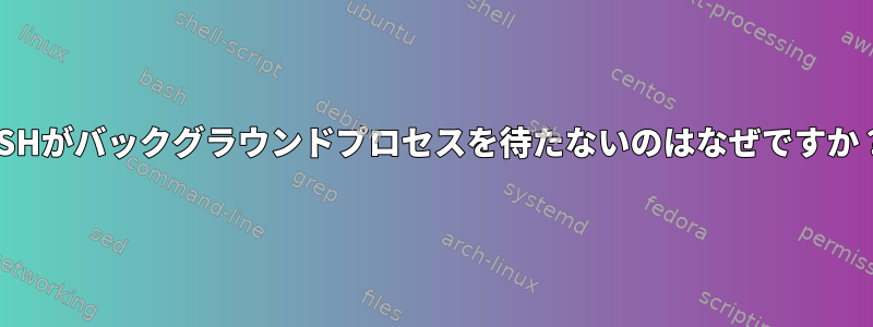 SSHがバックグラウンドプロセスを待たないのはなぜですか？