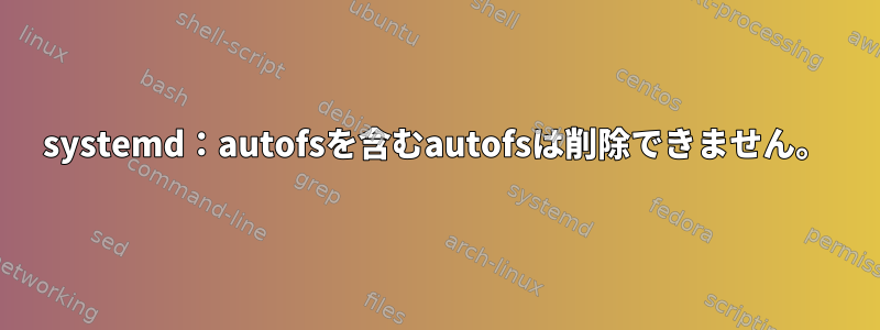 systemd：autofsを含むautofsは削除できません。