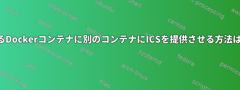 あるDockerコンテナに別のコンテナにICSを提供させる方法は？