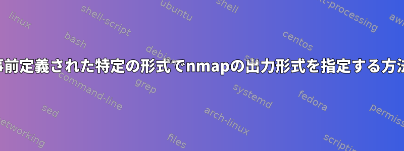 事前定義された特定の形式でnmapの出力形式を指定する方法