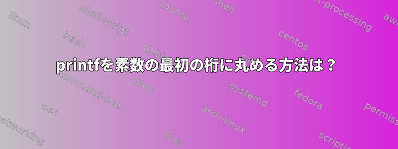 printfを素数の最初の桁に丸める方法は？