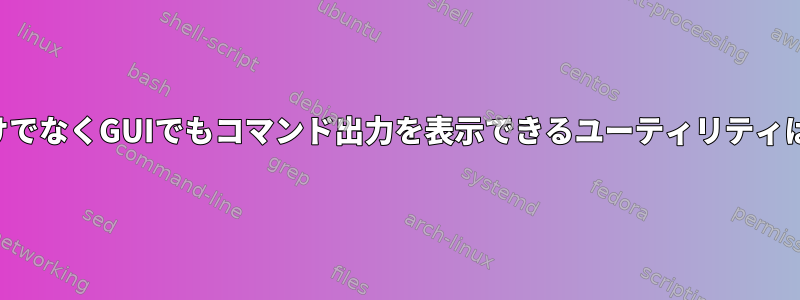 コンソールだけでなくGUIでもコマンド出力を表示できるユーティリティはありますか？