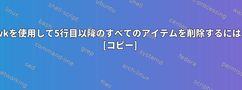 awkを使用して5行目以降のすべてのアイテムを削除するには？ [コピー]