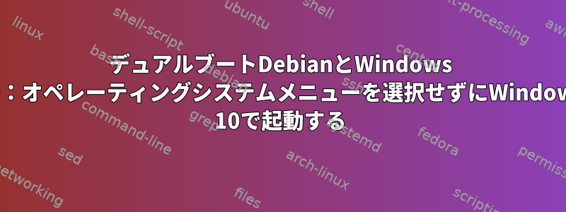 デュアルブートDebianとWindows 10：オペレーティングシステムメニューを選択せず​​にWindows 10で起動する