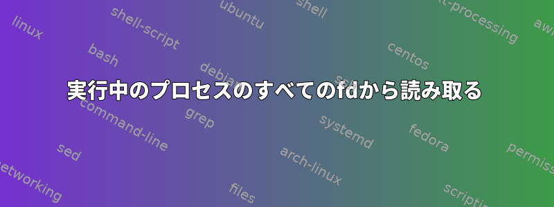 実行中のプロセスのすべてのfdから読み取る