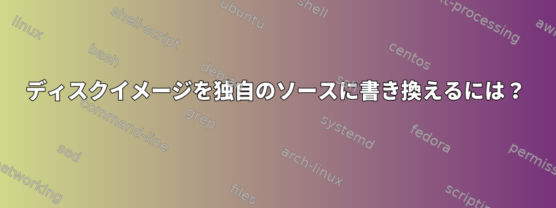 ディスクイメージを独自のソースに書き換えるには？