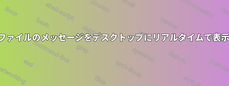 ログファイルのメッセージをデスクトップにリアルタイムで表示する