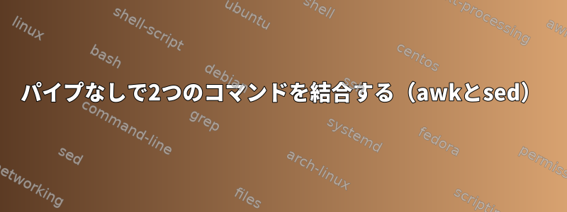 パイプなしで2つのコマンドを結合する（awkとsed）