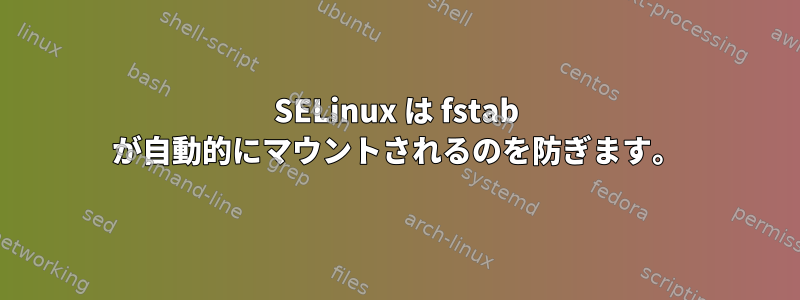 SELinux は fstab が自動的にマウントされるのを防ぎます。