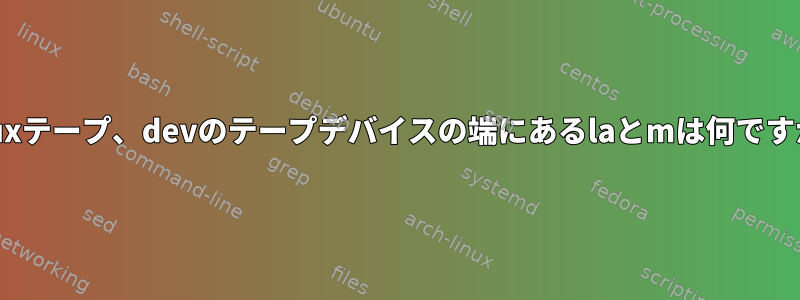 Linuxテープ、devのテープデバイスの端にあるlaとmは何ですか？