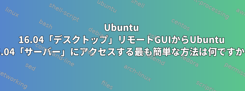 Ubuntu 16.04「デスクトップ」リモートGUIからUbuntu 16.04「サーバー」にアクセスする最も簡単な方法は何ですか？