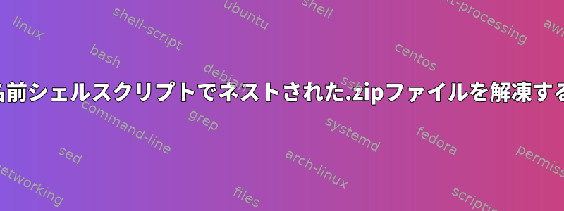 名前シェルスクリプトでネストされた.zipファイルを解凍する