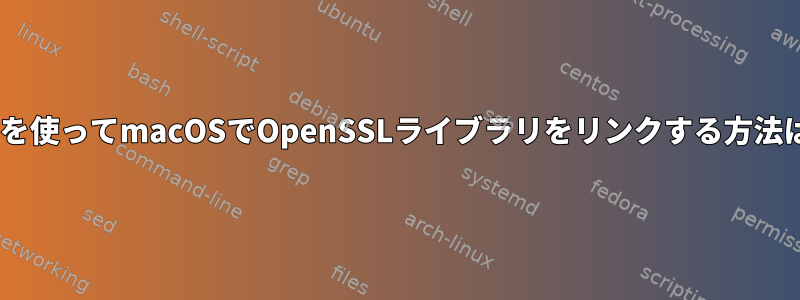 gccを使ってmacOSでOpenSSLライブラリをリンクする方法は？