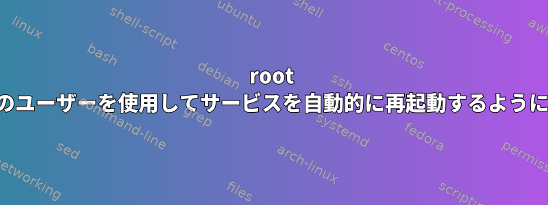 root 以外のユーザーを使用してサービスを自動的に再起動するように設定