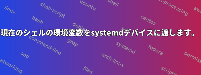 現在のシェルの環境変数をsystemdデバイスに渡します。