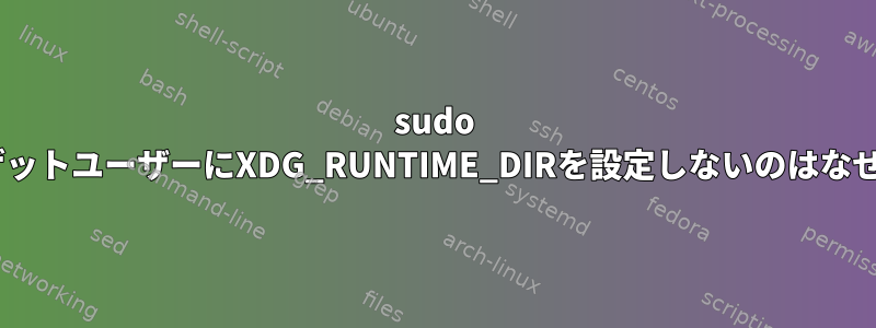 sudo -iがターゲットユーザーにXDG_RUNTIME_DIRを設定しないのはなぜですか？