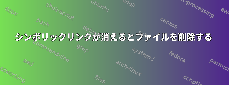 シンボリックリンクが消えるとファイルを削除する