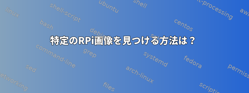 特定のRPi画像を見つける方法は？