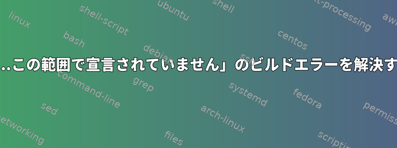 変数「...この範囲で宣言されていません」のビルドエラーを解決する方法