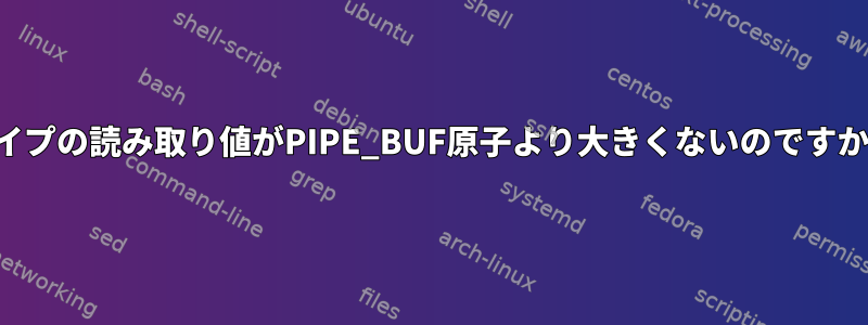 パイプの読み取り値がPIPE_BUF原子より大きくないのですか？