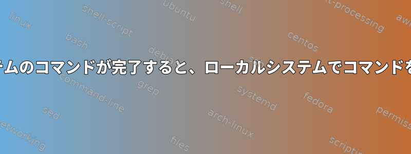 リモートシステムのコマンドが完了すると、ローカルシステムでコマンドを実行します。