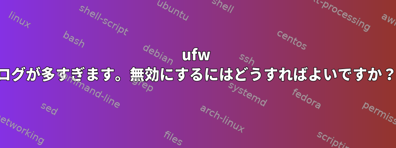 ufw ログが多すぎます。無効にするにはどうすればよいですか？