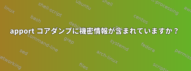 apport コアダンプに機密情報が含まれていますか？