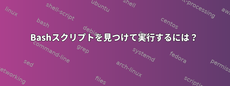 Bashスクリプトを見つけて実行するには？