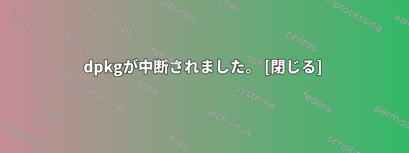 dpkgが中断されました。 [閉じる]