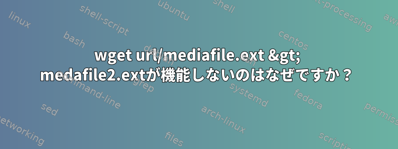 wget url/mediafile.ext &gt; medafile2.extが機能しないのはなぜですか？